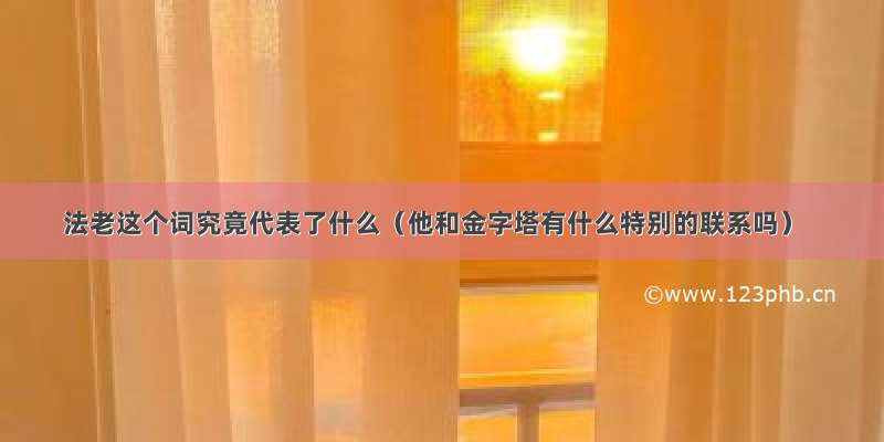 法老这个词究竟代表了什么（他和金字塔有什么特别的联系吗）