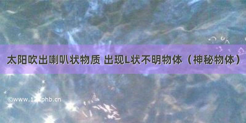 太阳吹出喇叭状物质 出现L状不明物体（神秘物体）