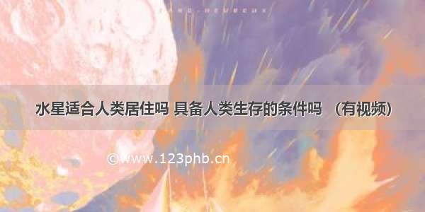 水星适合人类居住吗 具备人类生存的条件吗 （有视频）