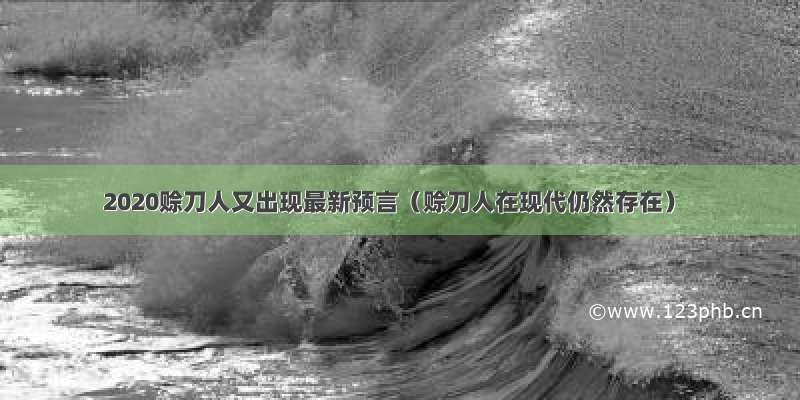 2020赊刀人又出现最新预言（赊刀人在现代仍然存在）