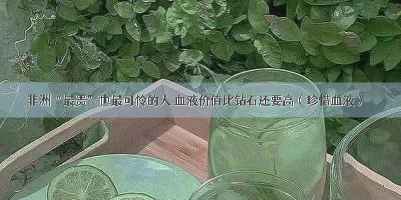 非洲“最贵”也最可怜的人 血液价值比钻石还要高（珍惜血液）