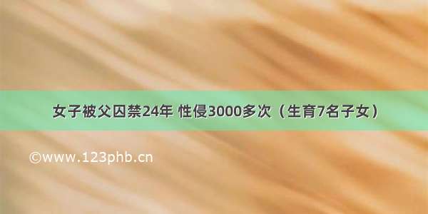 女子被父囚禁24年 性侵3000多次（生育7名子女）