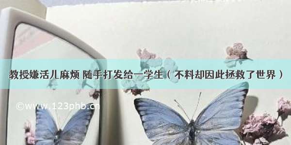 教授嫌活儿麻烦 随手打发给一学生（不料却因此拯救了世界）