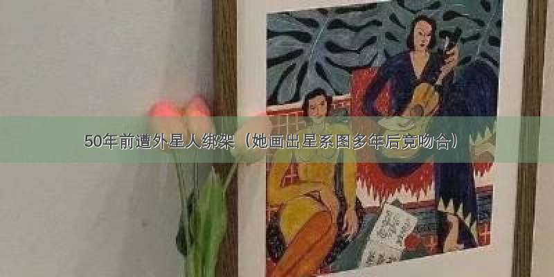 50年前遭外星人绑架（她画出星系图多年后竟吻合）