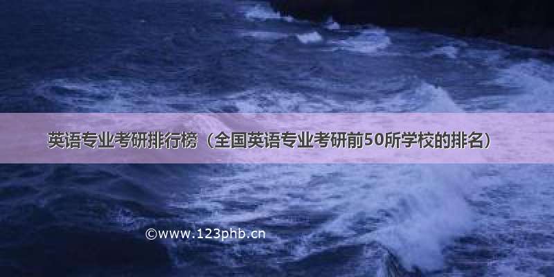 英语专业考研排行榜（全国英语专业考研前50所学校的排名）