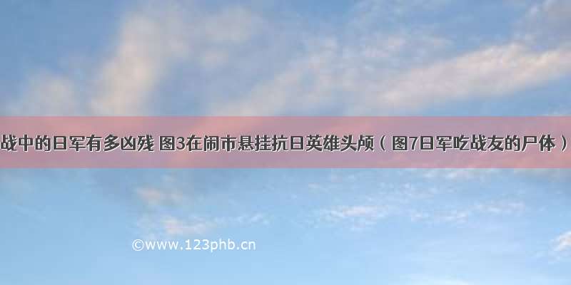 二战中的日军有多凶残 图3在闹市悬挂抗日英雄头颅（图7日军吃战友的尸体）