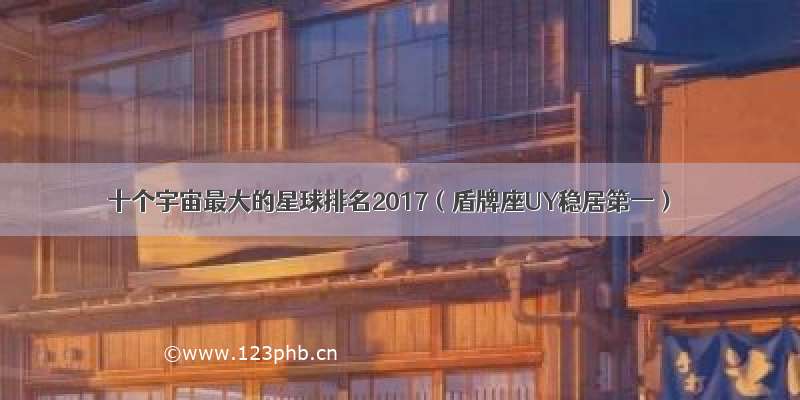 十个宇宙最大的星球排名2017（盾牌座UY稳居第一）