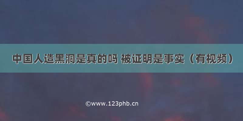 中国人造黑洞是真的吗 被证明是事实（有视频）