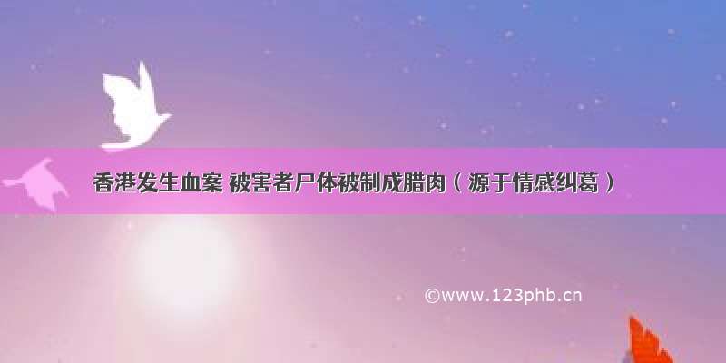 香港发生血案 被害者尸体被制成腊肉（源于情感纠葛）