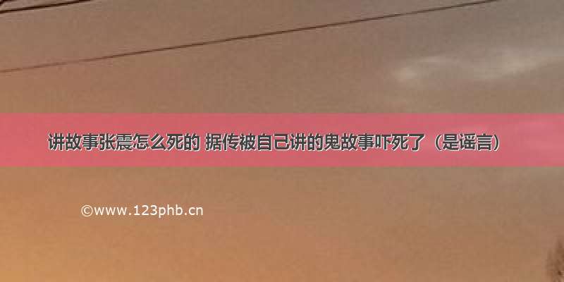 讲故事张震怎么死的 据传被自己讲的鬼故事吓死了（是谣言）