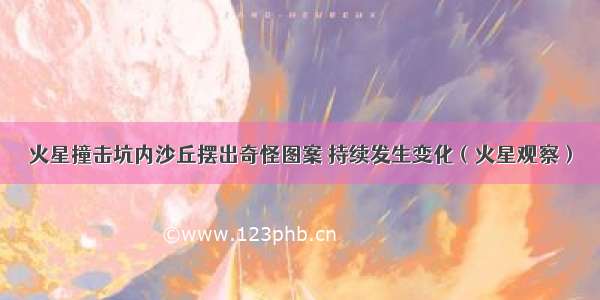 火星撞击坑内沙丘摆出奇怪图案 持续发生变化（火星观察）