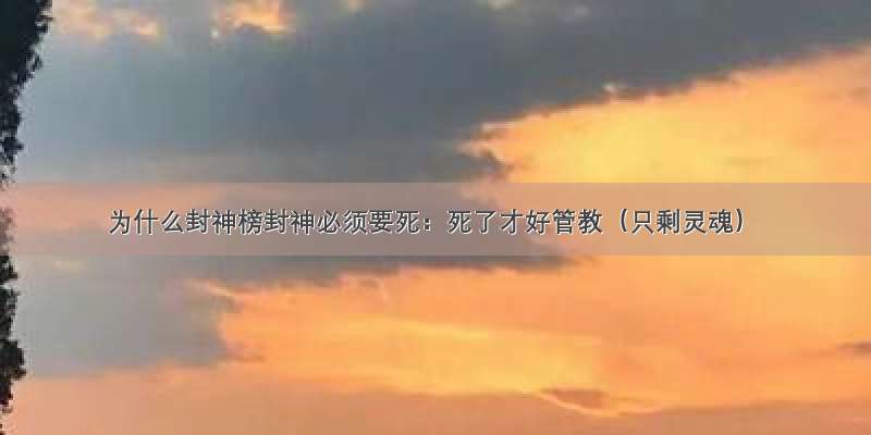 为什么封神榜封神必须要死：死了才好管教（只剩灵魂）