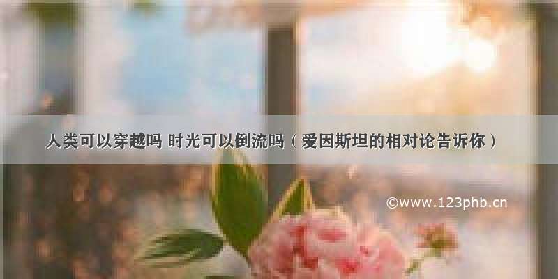 人类可以穿越吗 时光可以倒流吗（爱因斯坦的相对论告诉你）