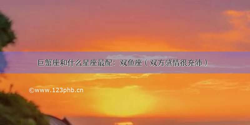 巨蟹座和什么星座最配：双鱼座（双方感情很充沛）