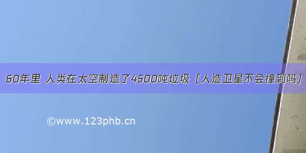 60年里 人类在太空制造了4500吨垃圾（人造卫星不会撞到吗）