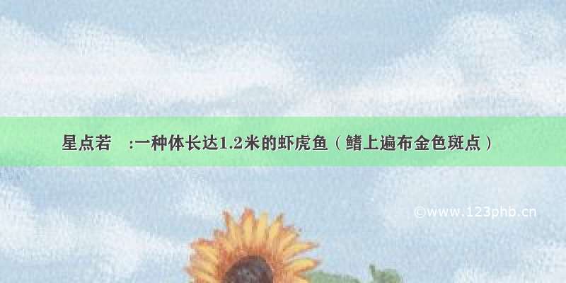 星点若鲹:一种体长达1.2米的虾虎鱼（鳍上遍布金色斑点）