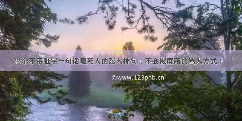 22个不带脏字一句话噎死人的怼人神句（不会被屏蔽的骂人方式）