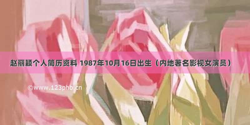 赵丽颖个人简历资料 1987年10月16日出生（内地著名影视女演员）