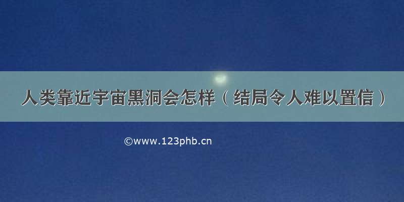 人类靠近宇宙黑洞会怎样（结局令人难以置信）