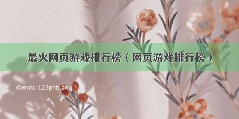 最火网页游戏排行榜（网页游戏排行榜）