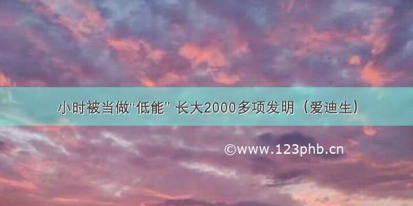 小时被当做“低能” 长大2000多项发明（爱迪生）