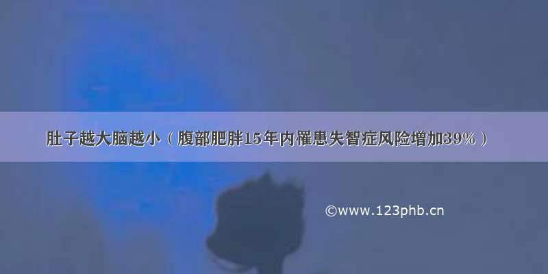 肚子越大脑越小（腹部肥胖15年内罹患失智症风险增加39%）