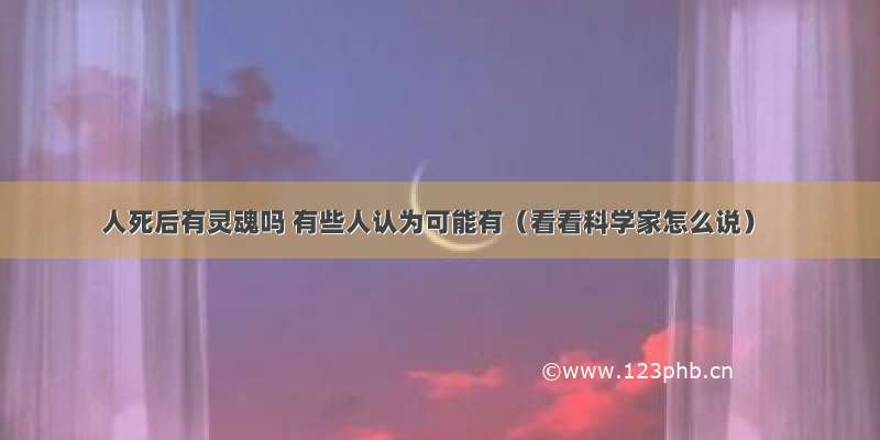 人死后有灵魂吗 有些人认为可能有（看看科学家怎么说）