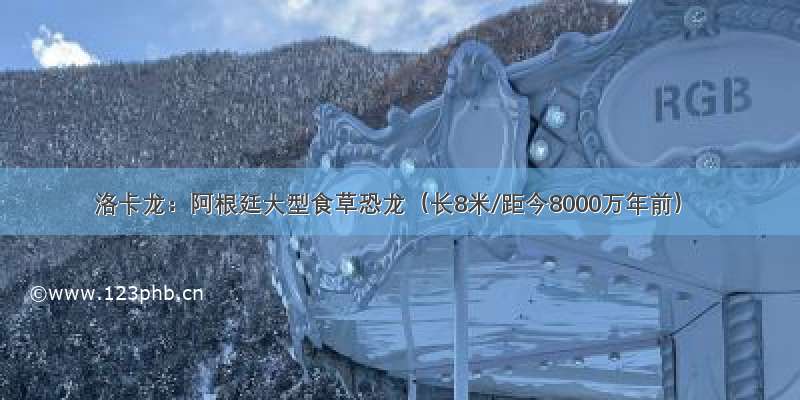 洛卡龙：阿根廷大型食草恐龙（长8米/距今8000万年前）