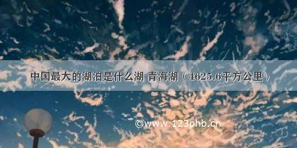 中国最大的湖泊是什么湖 青海湖（4625.6平方公里）