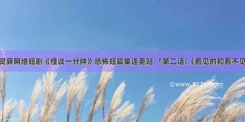 中国首部灵异网络短剧《怪谈一分钟》恐怖短篇集连更贴 「第二话:（看见的和看不见的」）