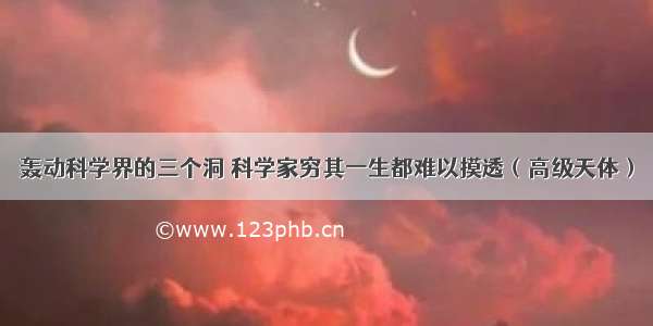 轰动科学界的三个洞 科学家穷其一生都难以摸透（高级天体）