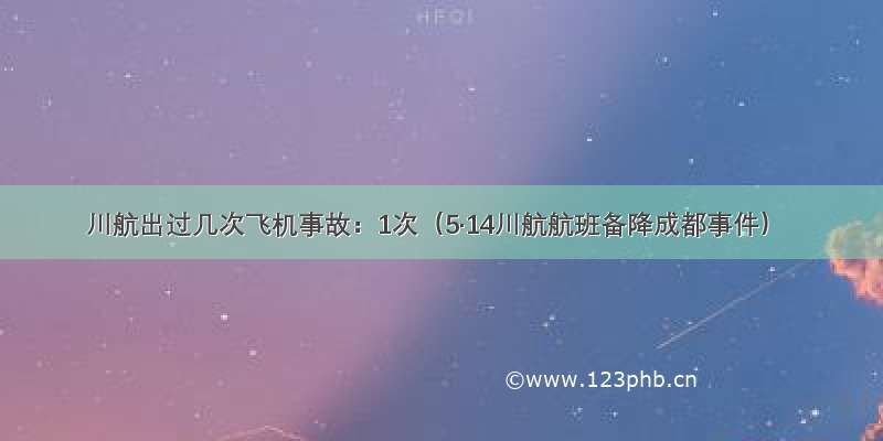 川航出过几次飞机事故：1次（5·14川航航班备降成都事件）