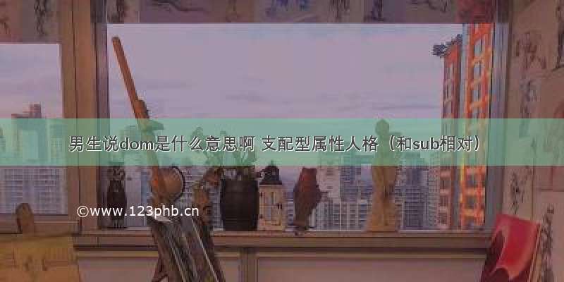 男生说dom是什么意思啊 支配型属性人格（和sub相对）