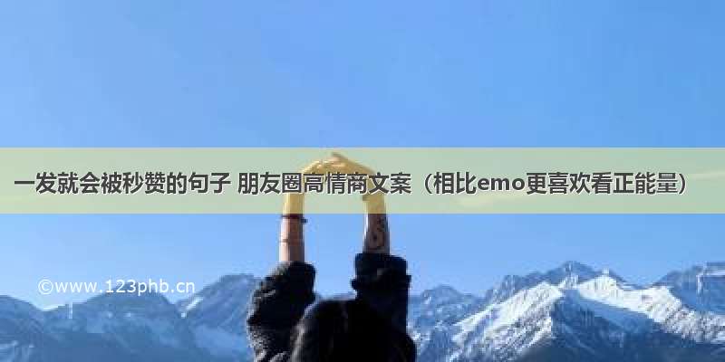 一发就会被秒赞的句子 朋友圈高情商文案（相比emo更喜欢看正能量）