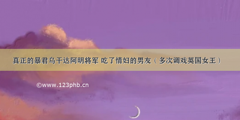 真正的暴君乌干达阿明将军 吃了情妇的男友（多次调戏英国女王）