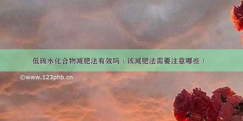 低碳水化合物减肥法有效吗（该减肥法需要注意哪些）