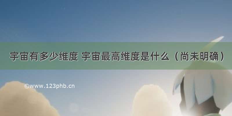 宇宙有多少维度 宇宙最高维度是什么（尚未明确）