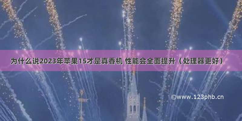 为什么说2023年苹果15才是真香机 性能会全面提升（处理器更好）