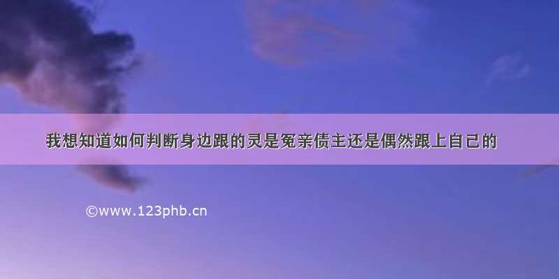 我想知道如何判断身边跟的灵是冤亲债主还是偶然跟上自己的