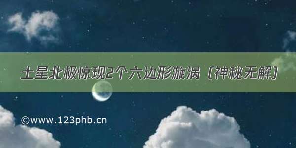 土星北极惊现2个六边形漩涡（神秘无解）