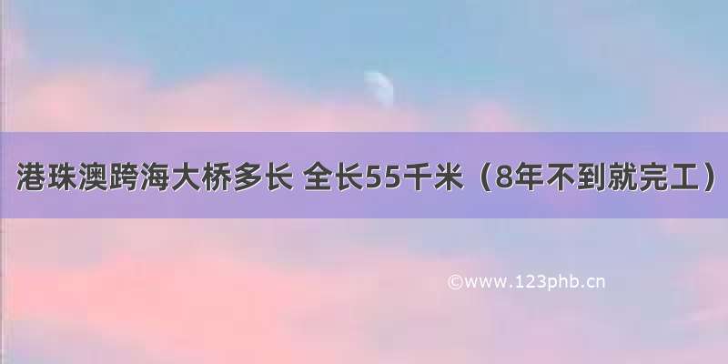 港珠澳跨海大桥多长 全长55千米（8年不到就完工）