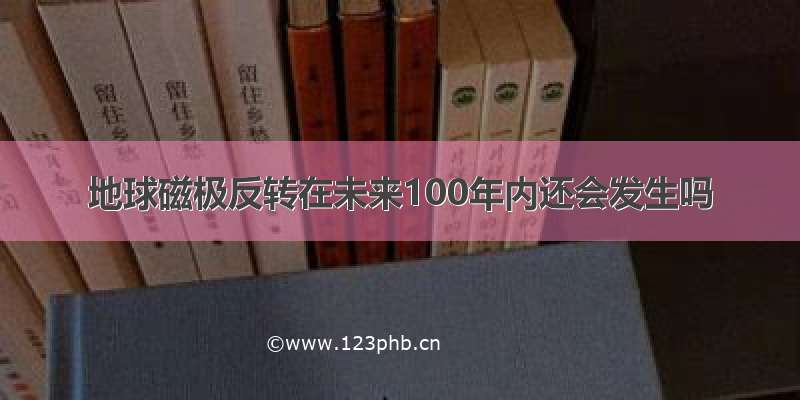 地球磁极反转在未来100年内还会发生吗