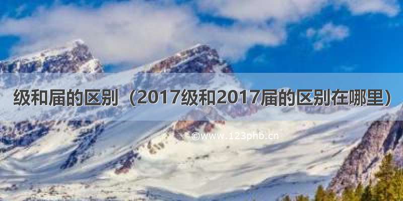 级和届的区别（2017级和2017届的区别在哪里）