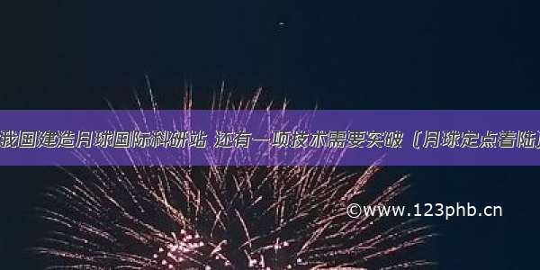 我国建造月球国际科研站 还有一项技术需要突破（月球定点着陆）