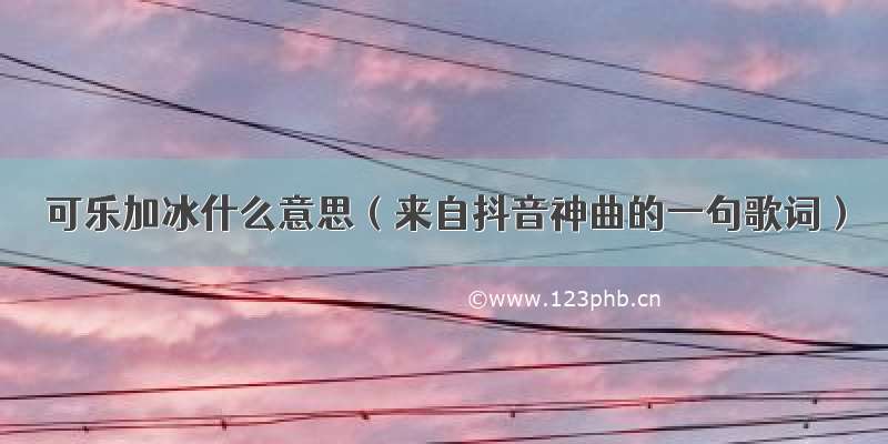 可乐加冰什么意思（来自抖音神曲的一句歌词）