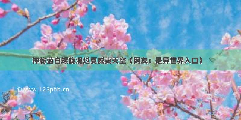 神秘蓝白螺旋滑过夏威夷天空（网友：是异世界入口）