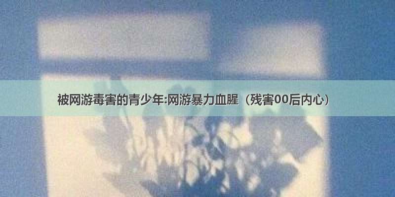 被网游毒害的青少年:网游暴力血腥（残害00后内心）