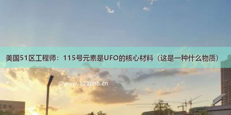 美国51区工程师：115号元素是UFO的核心材料（这是一种什么物质）