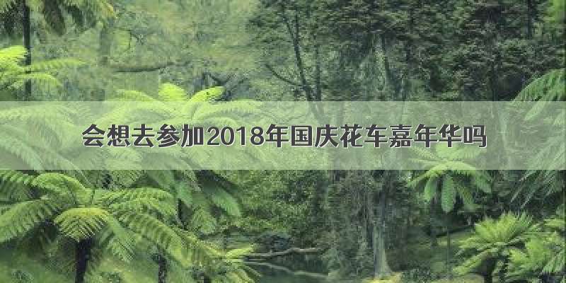 会想去参加2018年国庆花车嘉年华吗