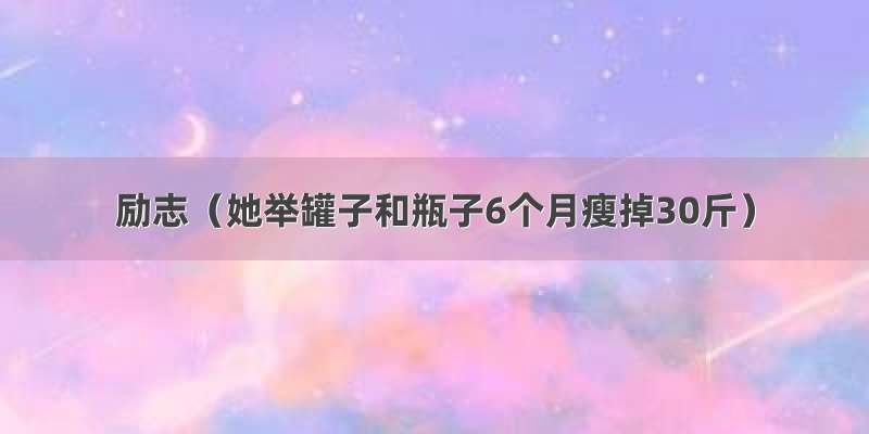 励志（她举罐子和瓶子6个月瘦掉30斤）